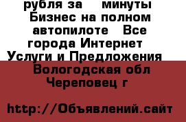 222.222 рубля за 22 минуты. Бизнес на полном автопилоте - Все города Интернет » Услуги и Предложения   . Вологодская обл.,Череповец г.